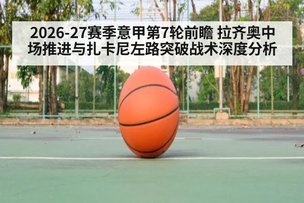 2026-27赛季意甲第7轮前瞻 拉齐奥中场推进与扎卡尼左路突破战术深度分析