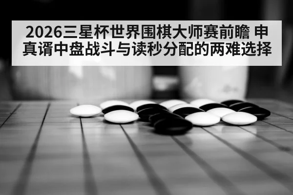 2026三星杯世界围棋大师赛前瞻 申真谞中盘战斗与读秒分配的两难选择