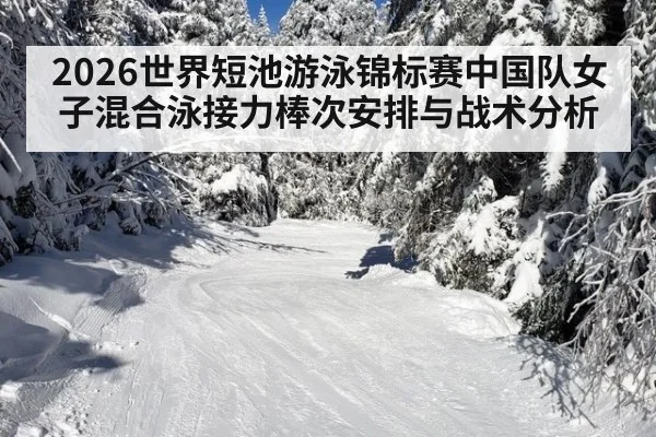 2026世界短池游泳锦标赛中国队女子混合泳接力棒次安排与战术分析